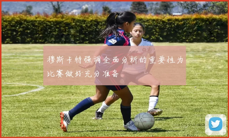 穆斯卡特强调全面分析的重要性为比赛做好充分准备