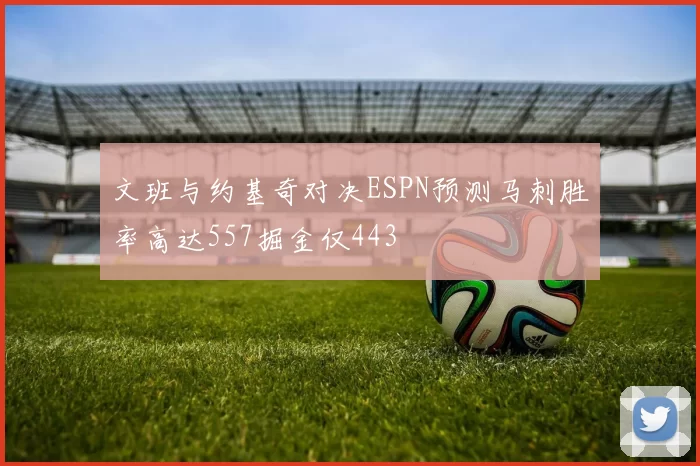 文班与约基奇对决ESPN预测马刺胜率高达557掘金仅443