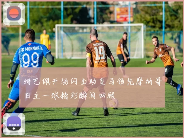 姆巴佩开场闪击助皇马领先摩纳哥旧主一球精彩瞬间回顾