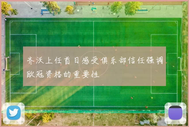 齐沃上任首日感受俱乐部信任强调欧冠资格的重要性
