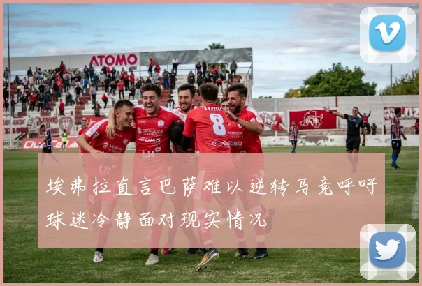 埃弗拉直言巴萨难以逆转马竞呼吁球迷冷静面对现实情况