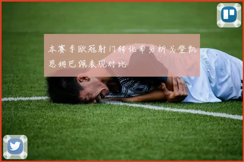 本赛季欧冠射门转化率分析戈登凯恩姆巴佩表现对比