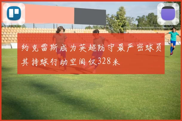 约克雷斯成为英超防守最严密球员其持球行动空间仅328米