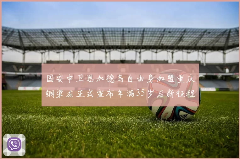 国安中卫恩加德乌自由身加盟重庆铜梁龙正式宣布年满35岁后新征程开启