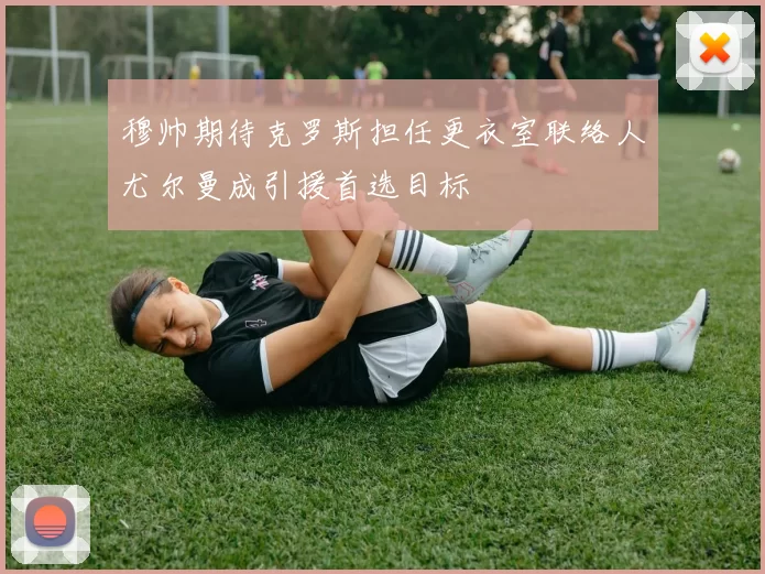 穆帅期待克罗斯担任更衣室联络人尤尔曼成引援首选目标