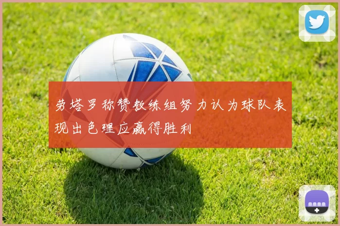 劳塔罗称赞教练组努力认为球队表现出色理应赢得胜利