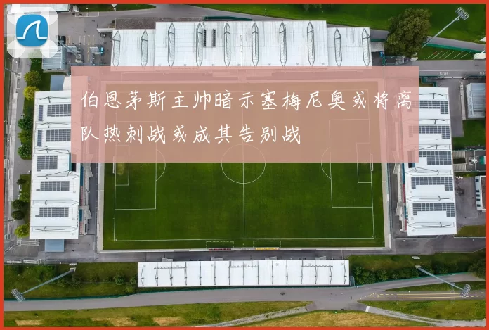 伯恩茅斯主帅暗示塞梅尼奥或将离队热刺战或成其告别战