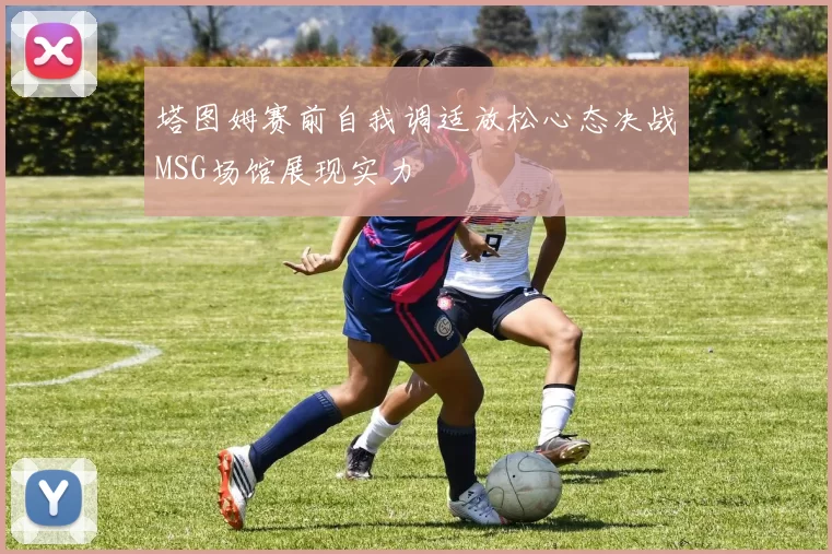 塔图姆赛前自我调适放松心态决战MSG场馆展现实力