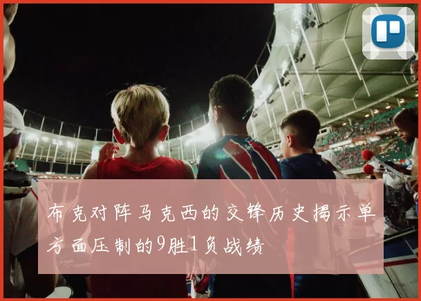 布克对阵马克西的交锋历史揭示单方面压制的9胜1负战绩