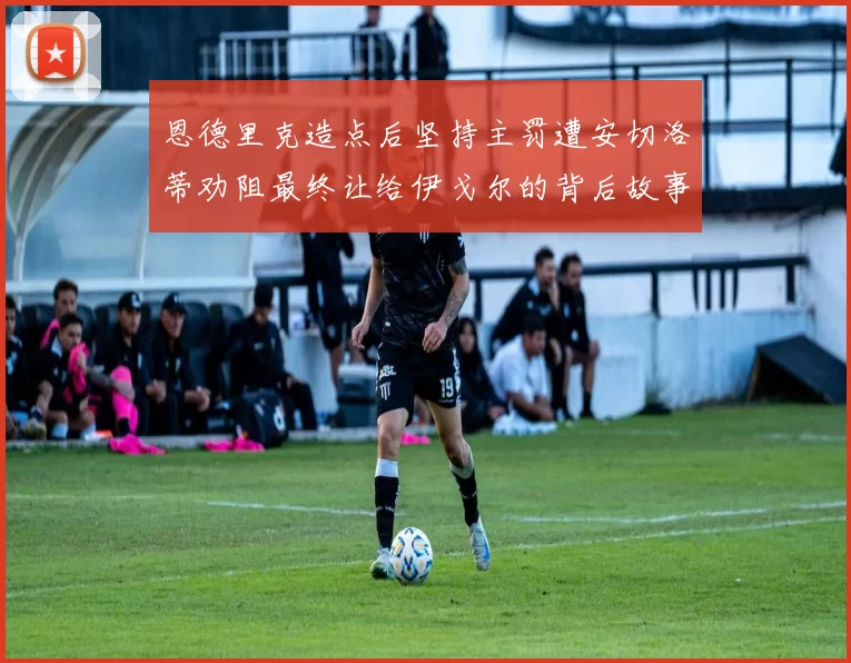 恩德里克造点后坚持主罚遭安切洛蒂劝阻最终让给伊戈尔的背后故事