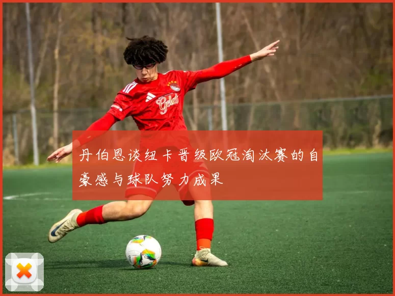 丹伯恩谈纽卡晋级欧冠淘汰赛的自豪感与球队努力成果